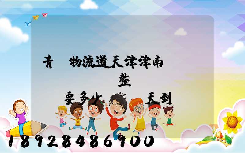 青島物流道天津津南區(qū)。整車運(yùn)輸要多少錢,幾天到貨。